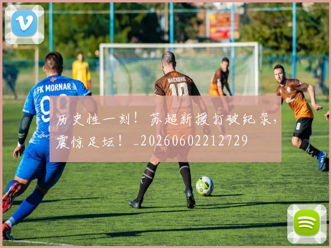 历史性一刻!苏超新援打破纪录,震惊足坛!_20260602212729