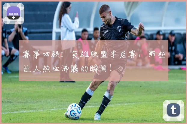 赛事回顾：英雄联盟季后赛，那些让人热血沸腾的瞬间！