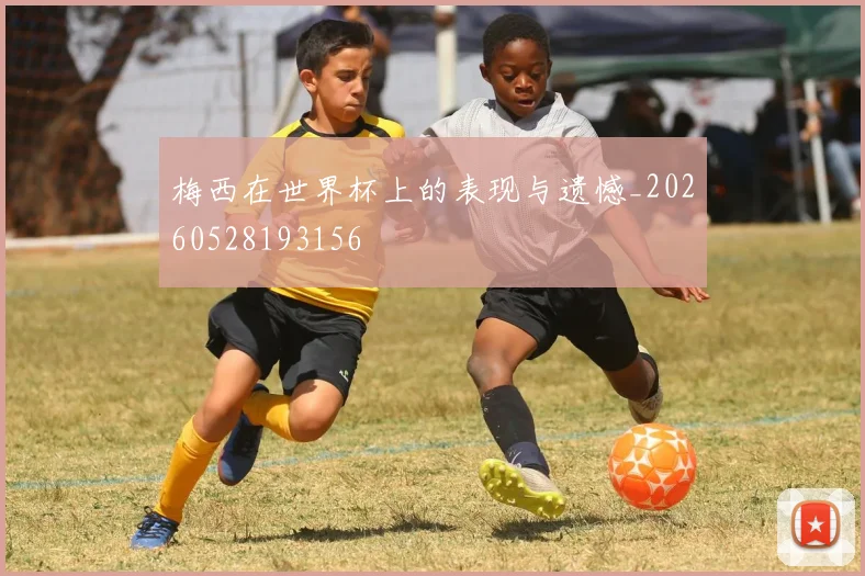 梅西在世界杯上的表现与遗憾_20260528193156