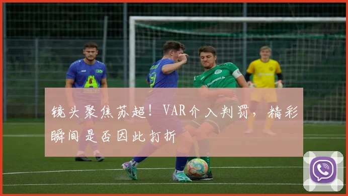 镜头聚焦苏超！VAR介入判罚，精彩瞬间是否因此打折