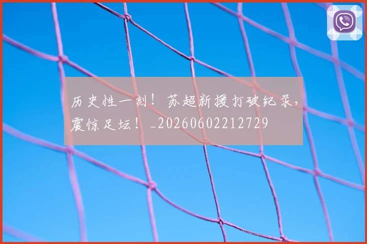 历史性一刻！苏超新援打破纪录，震惊足坛！_20260602212729