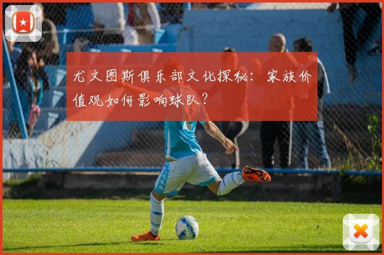 尤文图斯俱乐部文化探秘：家族价值观如何影响球队？