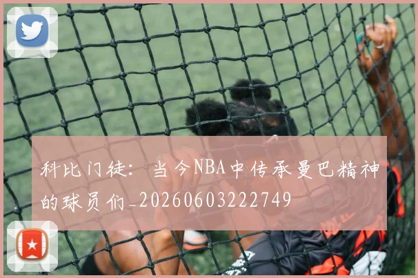 科比门徒:当今NBA中传承曼巴精神的球员们_20260603222749