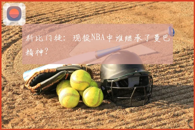 科比门徒:现役NBA中谁继承了曼巴精神?