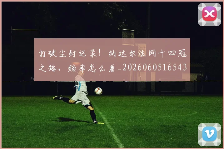 打破尘封记录！纳达尔法网十四冠之路，赔率怎么看_20260605165435