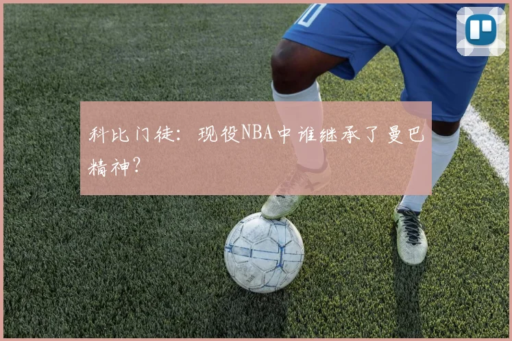 科比门徒：现役NBA中谁继承了曼巴精神？