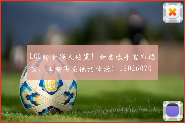 LOL转会期大地震！知名选手宣布退役，江湖再无他的传说！_20260702044148