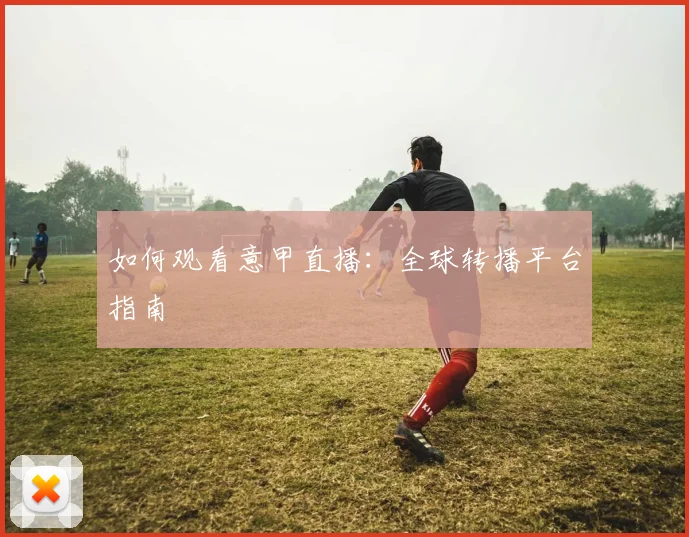 如何观看意甲直播:全球转播平台指南