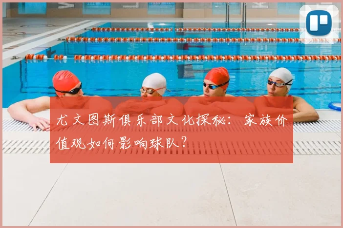 尤文图斯俱乐部文化探秘:家族价值观如何影响球队?