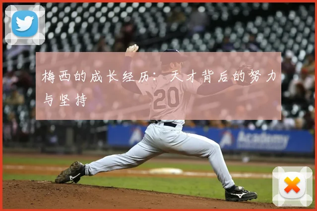 梅西的成长经历:天才背后的努力与坚持