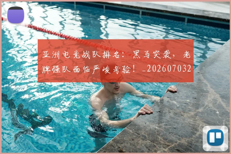 亚洲电竞战队排名：黑马突袭，老牌强队面临严峻考验！_20260703213622