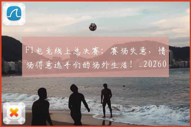 F1电竞线上总决赛：赛场失意，情场得意选手们的场外生活！_20260529145810