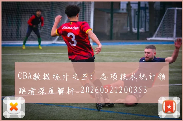 CBA数据统计之王：各项技术统计领跑者深度解析_20260521200353