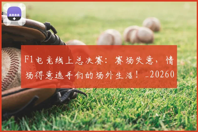 F1电竞线上总决赛：赛场失意，情场得意选手们的场外生活！_20260529145810