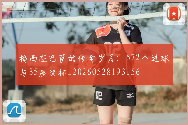 梅西在巴萨的传奇岁月:672个进球与35座奖杯_20260528193156