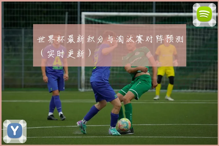 世界杯最新积分与淘汰赛对阵预测（实时更新）