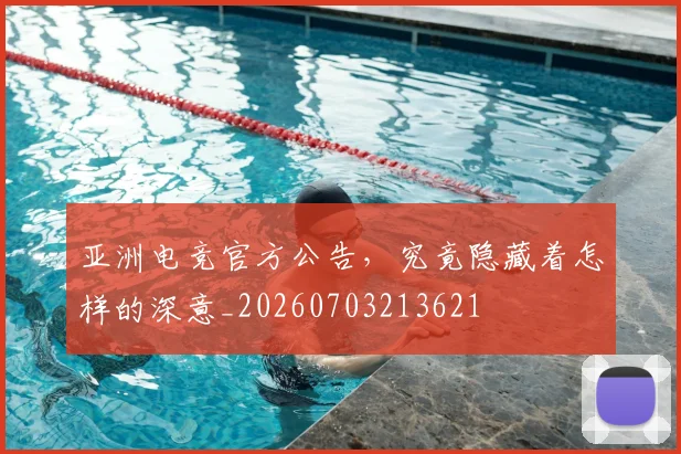 亚洲电竞官方公告，究竟隐藏着怎样的深意_20260703213621