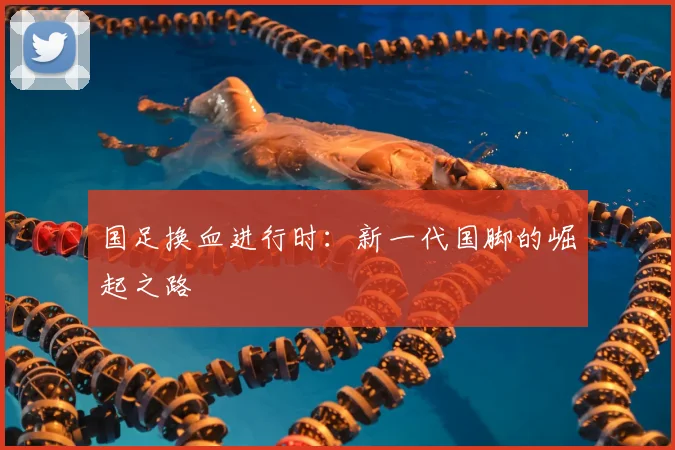 国足换血进行时:新一代国脚的崛起之路
