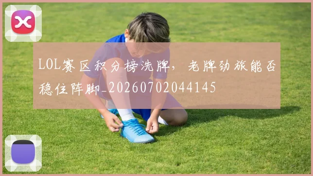 LOL赛区积分榜洗牌，老牌劲旅能否稳住阵脚_20260702044145