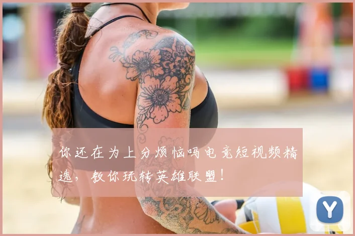 你还在为上分烦恼吗电竞短视频精选,教你玩转英雄联盟!