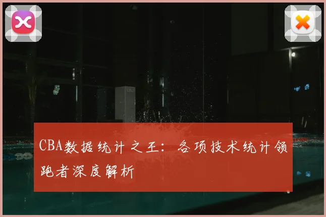 CBA数据统计之王：各项技术统计领跑者深度解析