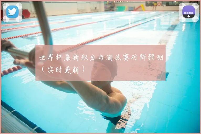 世界杯最新积分与淘汰赛对阵预测（实时更新）