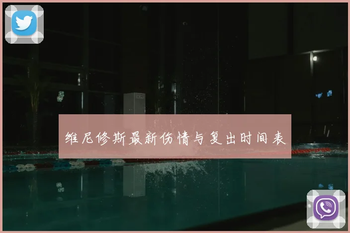 维尼修斯最新伤情与复出时间表
