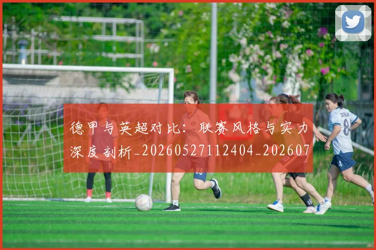 德甲与英超对比:联赛风格与实力深度剖析_20260527112404_20260707153359