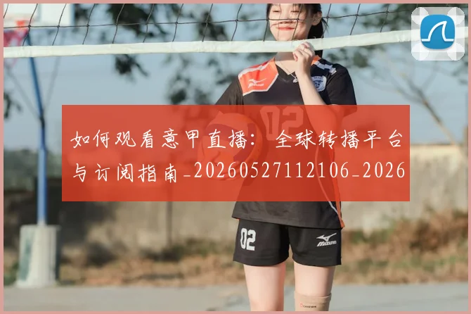 如何观看意甲直播:全球转播平台与订阅指南_20260527112106_20260707023016