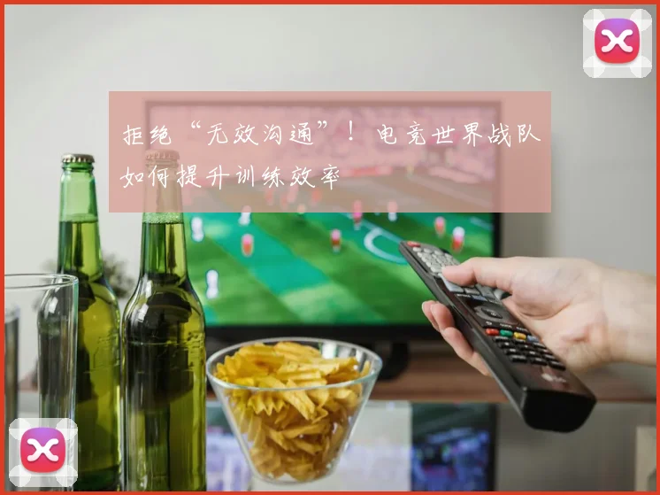 拒绝“无效沟通”！电竞世界战队如何提升训练效率