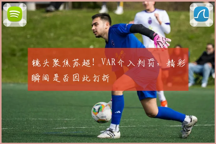 镜头聚焦苏超!VAR介入判罚,精彩瞬间是否因此打折