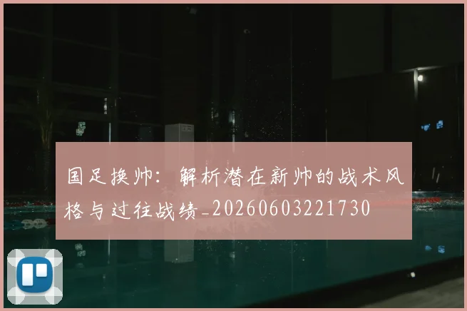 国足换帅：解析潜在新帅的战术风格与过往战绩_20260603221730