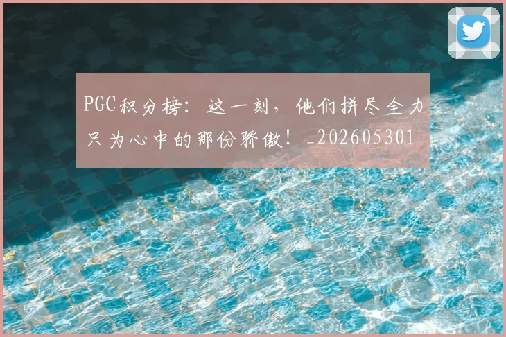 PGC积分榜:这一刻,他们拼尽全力只为心中的那份骄傲!_20260530143703_20260703202619