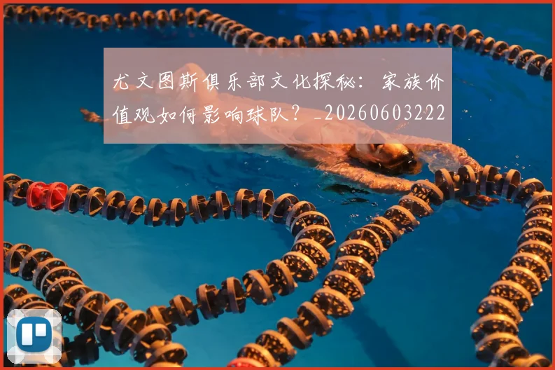 尤文图斯俱乐部文化探秘：家族价值观如何影响球队？_20260603222031_20260710002651