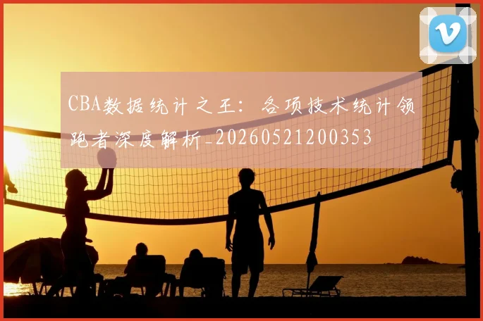 CBA数据统计之王:各项技术统计领跑者深度解析_20260521200353
