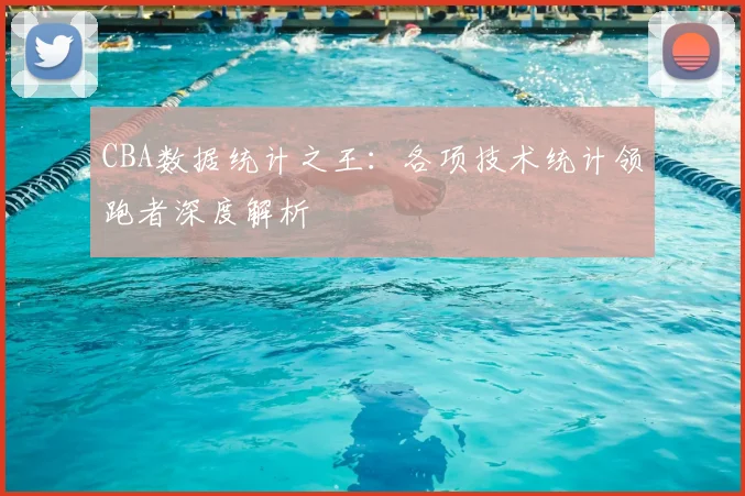 CBA数据统计之王：各项技术统计领跑者深度解析