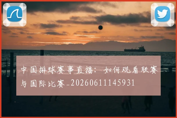 中国排球赛事直播：如何观看联赛与国际比赛_20260611145931