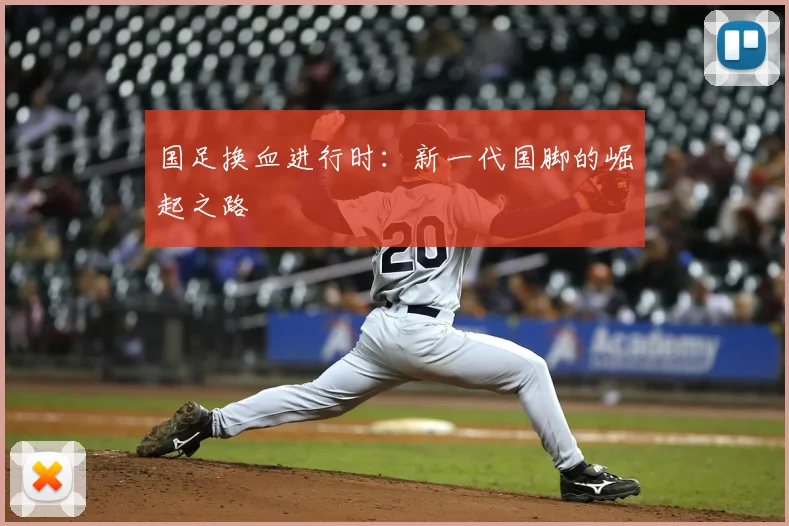国足换血进行时:新一代国脚的崛起之路