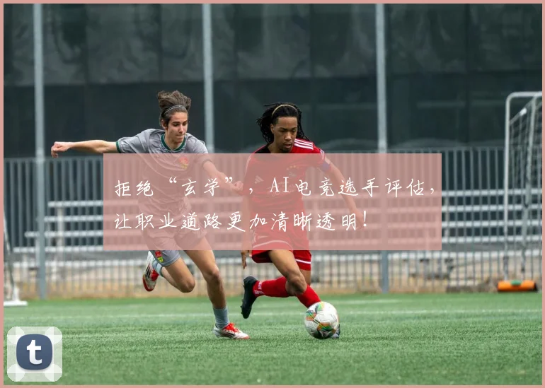拒绝“玄学”，AI电竞选手评估，让职业道路更加清晰透明！