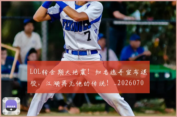 LOL转会期大地震!知名选手宣布退役,江湖再无他的传说!_20260702044148