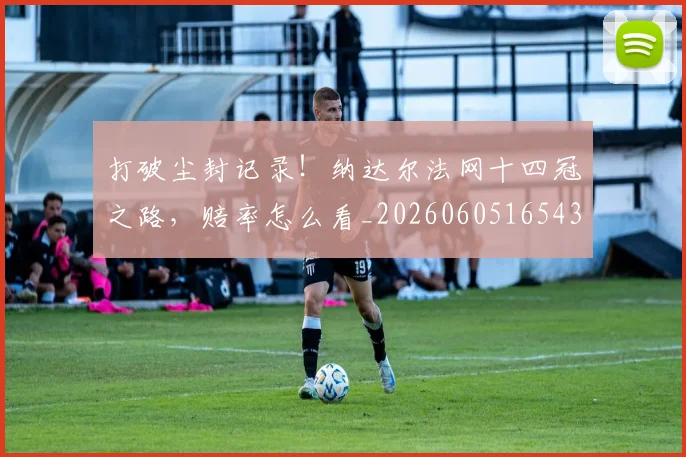 打破尘封记录!纳达尔法网十四冠之路,赔率怎么看_20260605165435