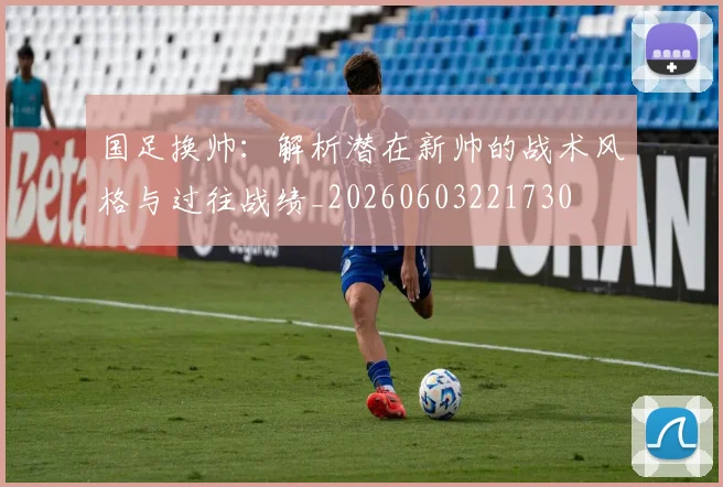 国足换帅：解析潜在新帅的战术风格与过往战绩_20260603221730