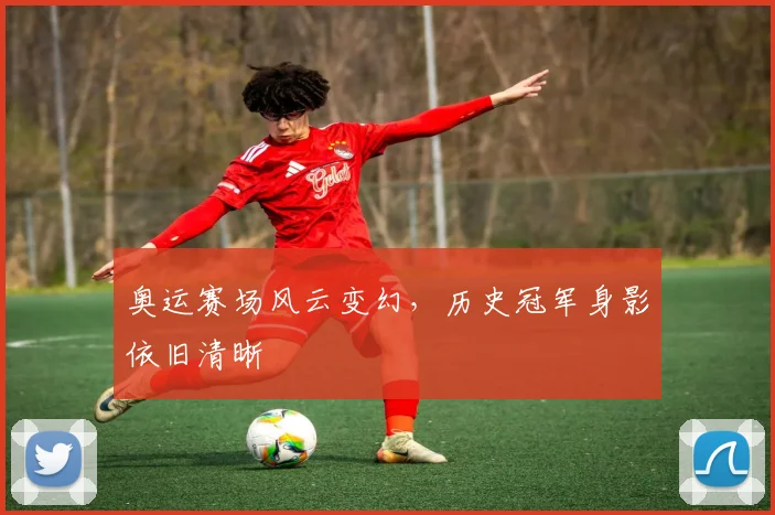 奥运赛场风云变幻,历史冠军身影依旧清晰