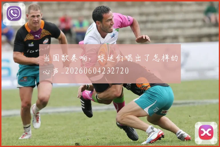 当国歌奏响，球迷们唱出了怎样的心声_20260604232720