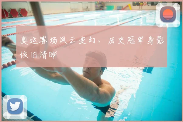 奥运赛场风云变幻，历史冠军身影依旧清晰